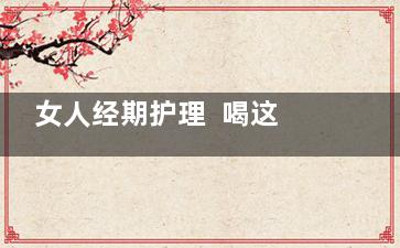 女人经期护理  喝这碗汤竟能排毒除湿(女人经期护理的好处)